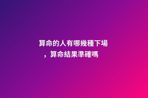 算命的人有哪幾種下場，算命結果準確嗎